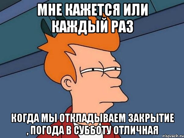 Мне кажется или каждый раз Когда мы откладываем закрытие , погода в субботу отличная, Мем  Фрай (мне кажется или)