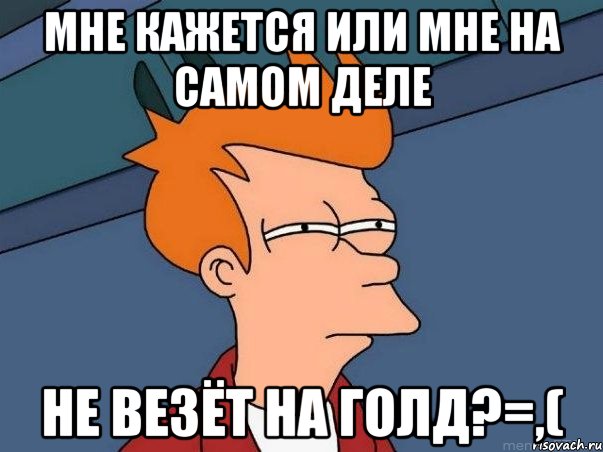 Мне кажется или мне на самом деле не везёт на голд?=,(, Мем  Фрай (мне кажется или)