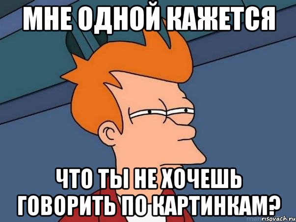 Мне одной кажется что ты не хочешь говорить по картинкам?, Мем  Фрай (мне кажется или)