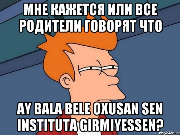 Мне кажется или все родители говорят что Ay Bala Bele oxusan sen instituta girmiyessen?, Мем  Фрай (мне кажется или)