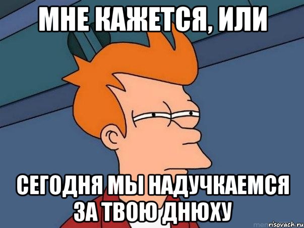 мне кажется, или сегодня мы надучкаемся за твою днюху, Мем  Фрай (мне кажется или)