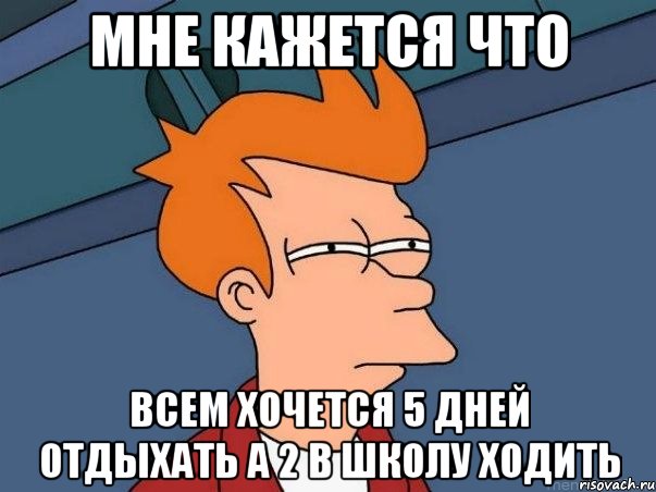 Мне кажется что Всем хочется 5 дней отдыхать а 2 в школу ходить, Мем  Фрай (мне кажется или)