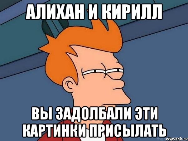 Алихан и Кирилл ВЫ ЗАДОЛБАЛИ ЭТИ КАРТИНКИ ПРИСЫЛАТЬ, Мем  Фрай (мне кажется или)