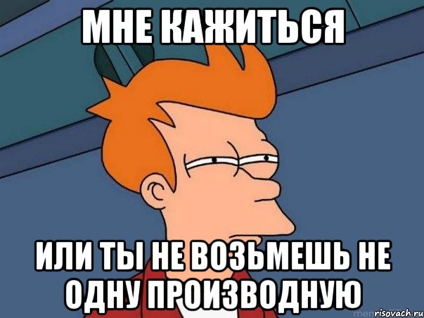 Мне кажиться Или ты не возьмешь не одну производную, Мем  Фрай (мне кажется или)