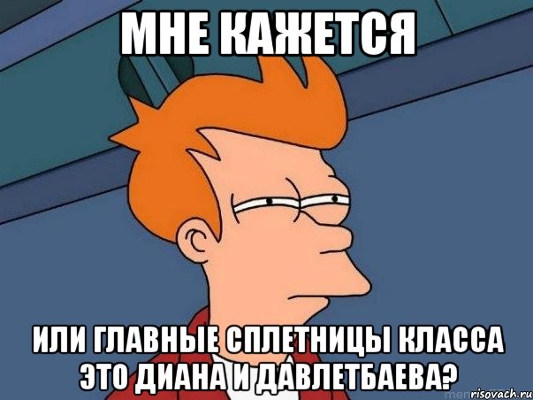 Мне кажется или главные сплетницы класса это Диана и Давлетбаева?, Мем  Фрай (мне кажется или)