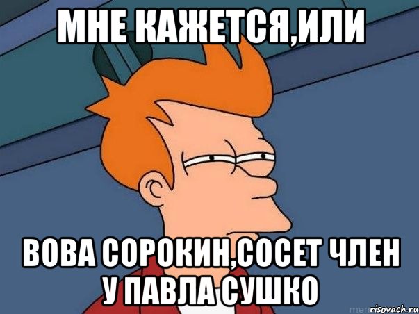 Мне кажется,или Вова Сорокин,сосет член у Павла Сушко, Мем  Фрай (мне кажется или)