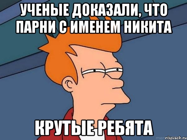 Ученые доказали, что парни с именем Никита Крутые ребята, Мем  Фрай (мне кажется или)