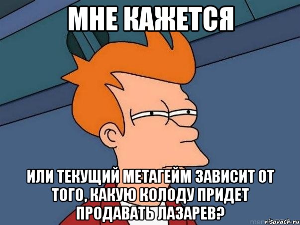 Мне кажется или текущий метагейм зависит от того, какую колоду придет продавать Лазарев?, Мем  Фрай (мне кажется или)