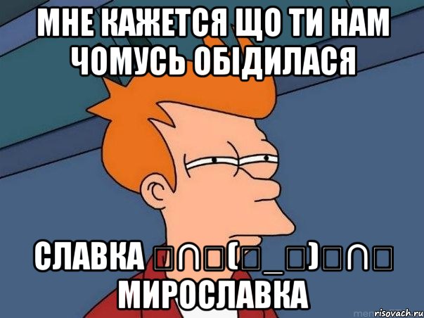 мне кажется що ти нам чомусь обідилася Славка ╭∩╮(︶_︶)╭∩╮ Мирославка, Мем  Фрай (мне кажется или)