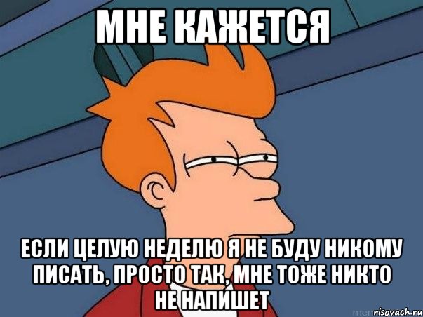 МНЕ КАЖЕТСЯ ЕСЛИ ЦЕЛУЮ НЕДЕЛЮ Я НЕ БУДУ НИКОМУ ПИСАТЬ, ПРОСТО ТАК, МНЕ ТОЖЕ НИКТО НЕ НАПИШЕТ, Мем  Фрай (мне кажется или)