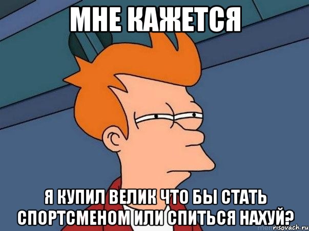 мне кажется я купил велик что бы стать спортсменом или спиться нахуй?, Мем  Фрай (мне кажется или)