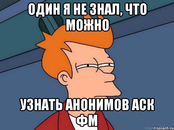 Один я не знал, что можно узнать анонимов аск фм, Мем  Фрай (мне кажется или)