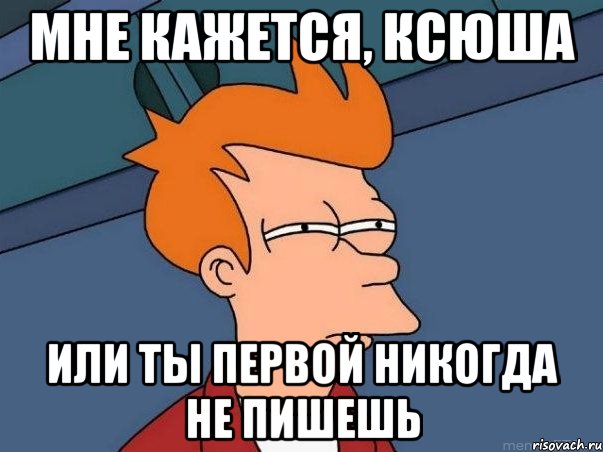 мне кажется, Ксюша или ты первой никогда не пишешь, Мем  Фрай (мне кажется или)