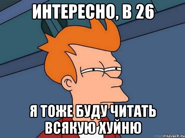 ИНТЕРЕСНО, в 26 Я ТОЖЕ БУДУ ЧИТАТЬ ВСЯКУЮ ХУЙНЮ, Мем  Фрай (мне кажется или)