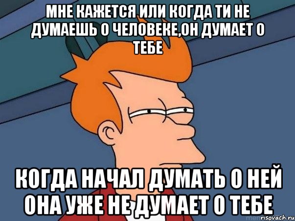 Мне кажется или когда ти не думаешь о человеке,он думает о тебе Когда начал думать о ней она уже не думает о тебе, Мем  Фрай (мне кажется или)