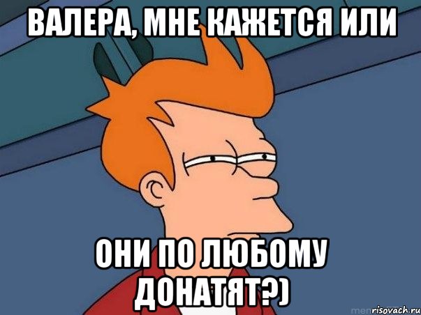 Валера, мне кажется или они по любому донатят?), Мем  Фрай (мне кажется или)