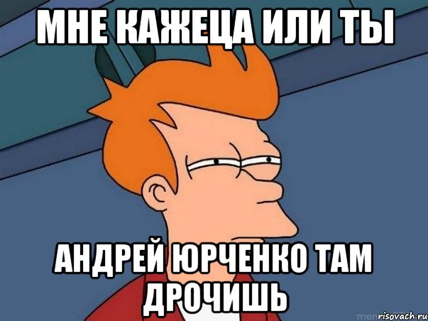 Мне кажеца или ты Андрей юрченко там дрочишь, Мем  Фрай (мне кажется или)