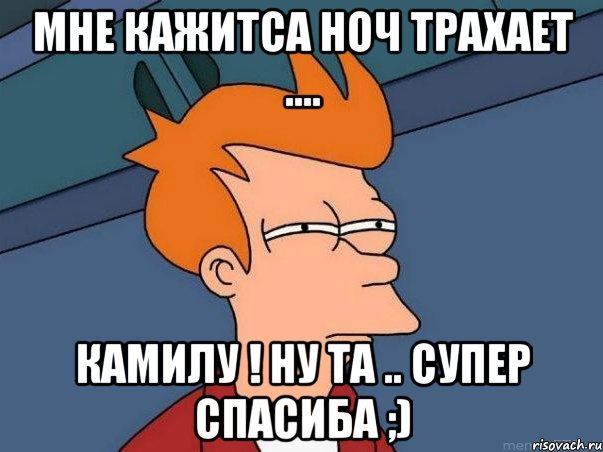 мне кажитса Ноч трахает .... Камилу ! ну та .. супер спасиба ;), Мем  Фрай (мне кажется или)