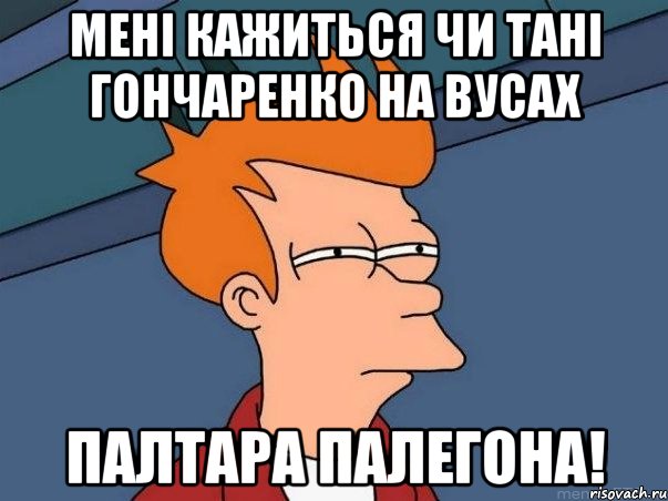 Мені кажиться чи Тані Гончаренко на вусах ПАЛТАРА ПАЛЕГОНА!, Мем  Фрай (мне кажется или)