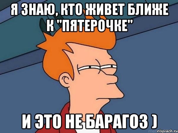 Я знаю, кто живет ближе к "Пятерочке" И это не Барагоз ), Мем  Фрай (мне кажется или)