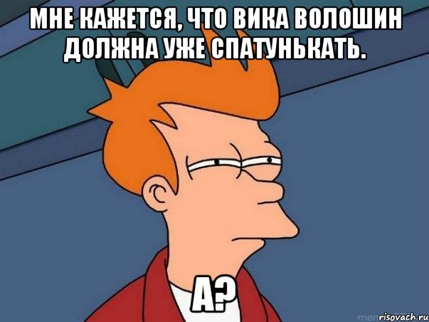 Мне кажется, что Вика Волошин должна уже спатунькать. а?, Мем  Фрай (мне кажется или)