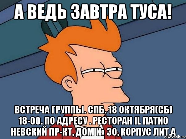 А ведь завтра ТУСА! Встреча группы. СПб. 18 октября(сб) 18-00. По адресу . Ресторан IL Патио Невский пр-кт, дом № 30, корпус лит.А, Мем  Фрай (мне кажется или)