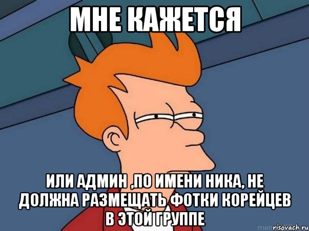 мне кажется или админ ,по имени Ника, не должна размещать фотки корейцев в этой группе, Мем  Фрай (мне кажется или)