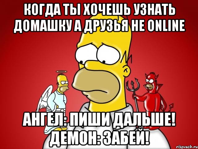 Когда ты хочешь узнать домашку а друзья не online Ангел: Пиши дальше! Демон: Забей!