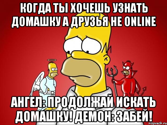 Когда ты хочешь узнать домашку а друзья не online Ангел: Продолжай искать домашку! Демон: Забей!