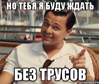 но тебя я буду ждать БЕЗ ТРУСОВ