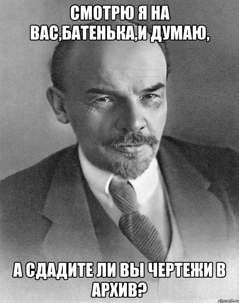 смотрю я на вас,батенька,и думаю, а сдадите ли вы чертежи в архив?, Мем хитрый ленин