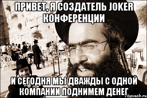 Привет, я создатель joker конференции И сегодня мы дважды с одной компании поднимем денег, Мем Хитрый еврей