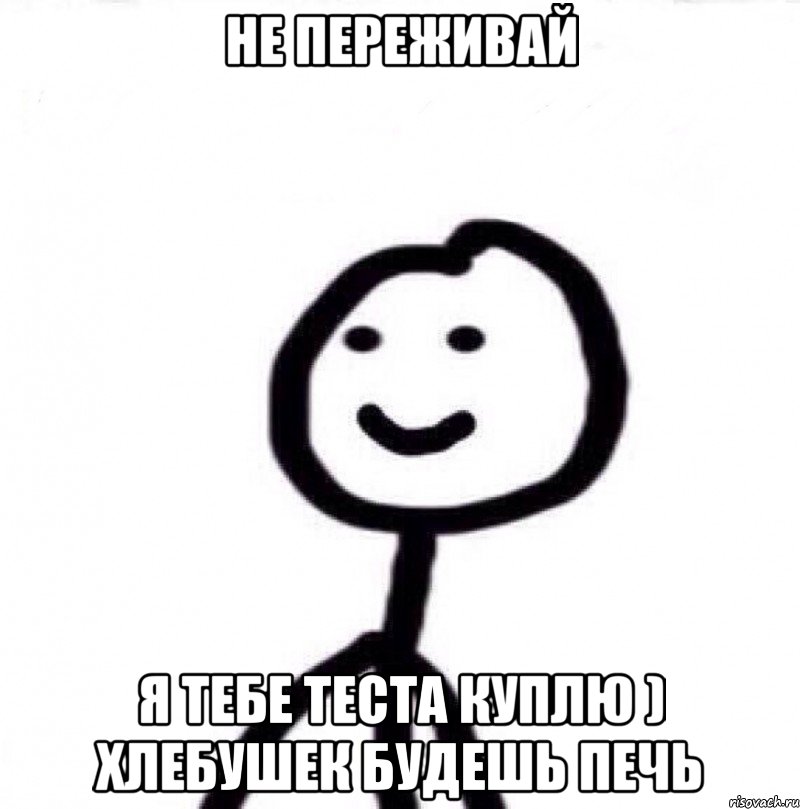 не переживай я тебе теста куплю ) хлебушек будешь печь, Мем Теребонька (Диб Хлебушек)