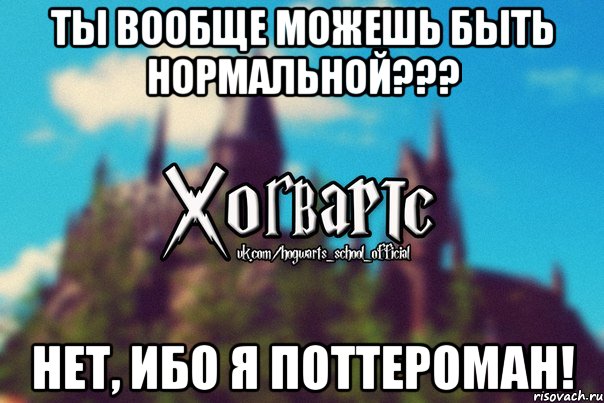 Ты вообще можешь быть нормальной??? Нет, ибо я поттероман!