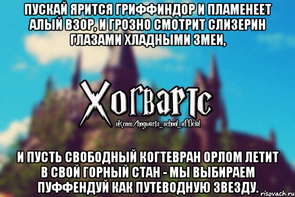 Пускай ярится Гриффиндор И пламенеет алый взор, И грозно смотрит Слизерин Глазами хладными змеи, И пусть свободный Когтевран Орлом летит в свой горный стан - Мы выбираем Пуффендуй Как путеводную звезду., Мем Хогвартс