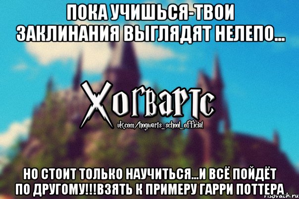 Пока учишься-твои заклинания выглядят нелепо... Но стоит только научиться...И всё пойдёт по другому!!!Взять к примеру Гарри Поттера, Мем Хогвартс