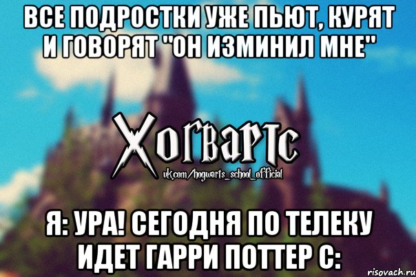 Все подростки уже пьют, курят и говорят "Он изминил мне" Я: ура! сегодня по телеку идет Гарри Поттер с:, Мем Хогвартс