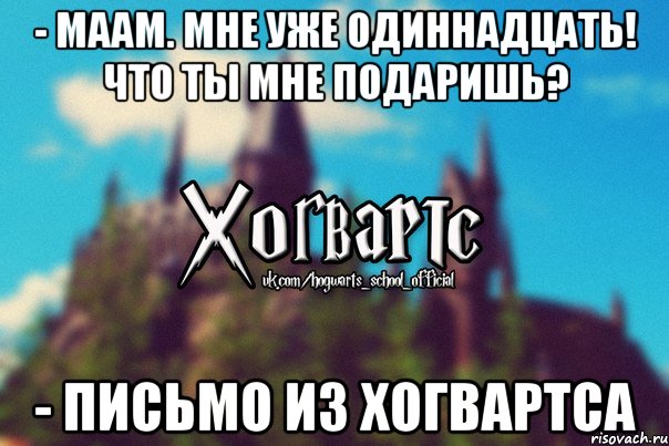 - Маам. Мне уже одиннадцать! Что ты мне подаришь? - Письмо из Хогвартса, Мем Хогвартс