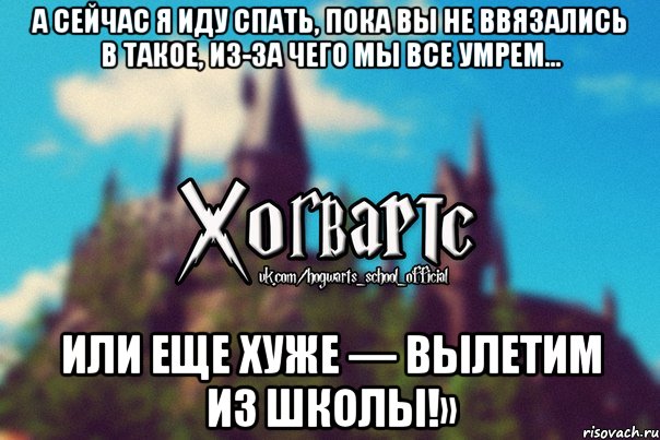 А сейчас я иду спать, пока вы не ввязались в такое, из-за чего мы все умрем… Или еще хуже — вылетим из школы!», Мем Хогвартс