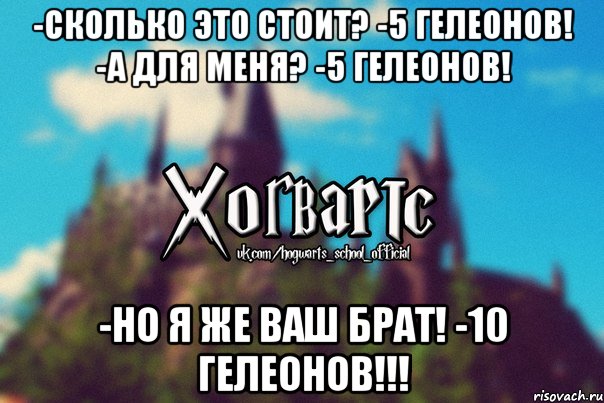 -Сколько это стоит? -5 гелеонов! -А для меня? -5 гелеонов! -Но я же ваш брат! -10 ГЕЛЕОНОВ!!!, Мем Хогвартс