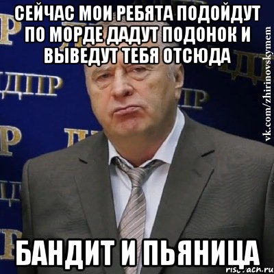 Сейчас мои ребята подойдут по морде дадут подонок и выведут тебя отсюда Бандит и пьяница, Мем Хватит это терпеть (Жириновский)