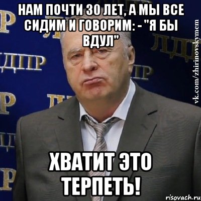 нам почти 30 лет, а мы все сидим и говорим: - "я бы вдул" Хватит это терпеть!, Мем Хватит это терпеть (Жириновский)