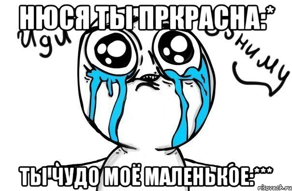 Нюся ты пркрасна:* ты чудо моё маленькое:***, Мем Иди обниму