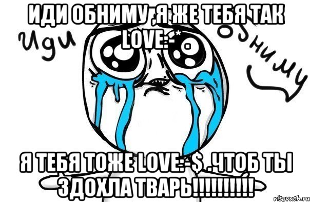 Иди обниму ,я же тебя так love:-* . Я тебя тоже love:-$ .чтоб ты здохла тварь!!!!!!!!!!, Мем Иди обниму