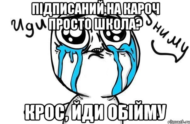 підписаний на КАРОЧ ПРОСТО ШКОЛА? КРОС, ЙДИ ОБІЙМУ, Мем Иди обниму