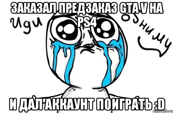 ЗАКАЗАЛ ПРЕДЗАКАЗ GTA V НА PS4 И ДАЛ АККАУНТ ПОИГРАТЬ :D, Мем Иди обниму