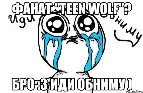 Фанат "Teen wolf"? Бро :3 Иди обниму ), Мем Иди обниму