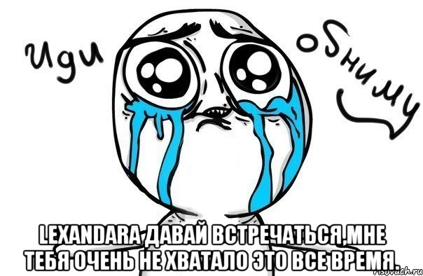  Lexandara давай встречаться,мне тебя очень не хватало это все время., Мем Иди обниму