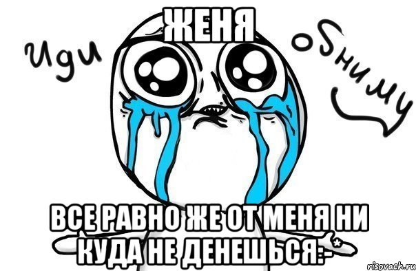 Женя все равно же от меня ни куда не денешься:-*, Мем Иди обниму