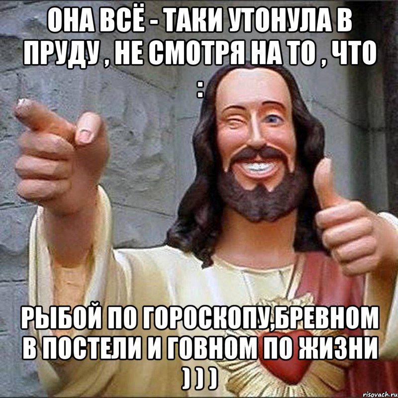 она всё - таки утонула в пруду , не смотря на то , что : рыбой по гороскопу,бревном в постели и говном по жизни ) ) ), Мем  Иисус любит тебя